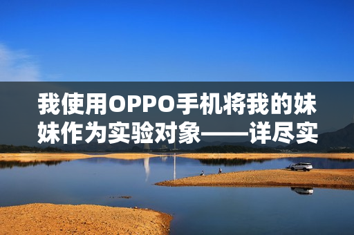 我使用OPPO手機(jī)將我的妹妹作為實(shí)驗(yàn)對(duì)象——詳盡實(shí)踐及感受