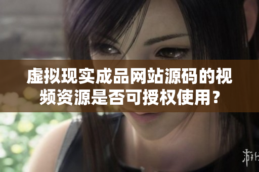 虛擬現(xiàn)實(shí)成品網(wǎng)站源碼的視頻資源是否可授權(quán)使用？