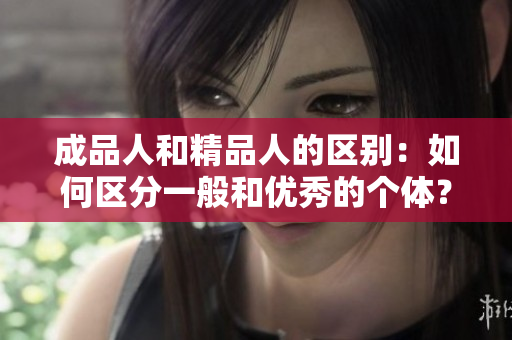 成品人和精品人的區(qū)別：如何區(qū)分一般和優(yōu)秀的個(gè)體？