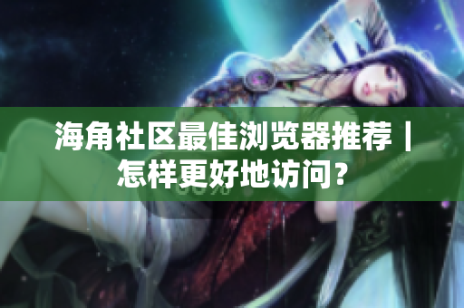 海角社區(qū)最佳瀏覽器推薦｜怎樣更好地訪問？