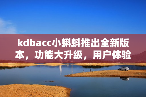 kdbacc小蝌蚪推出全新版本，功能大升級，用戶體驗更加優(yōu)化