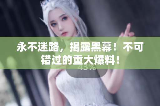永不迷路，揭露黑幕！不可錯過的重大爆料！