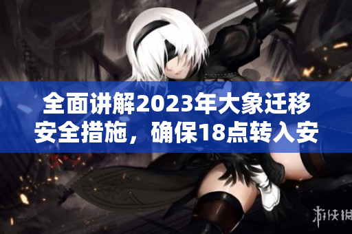 全面講解2023年大象遷移安全措施，確保18點轉(zhuǎn)入安全