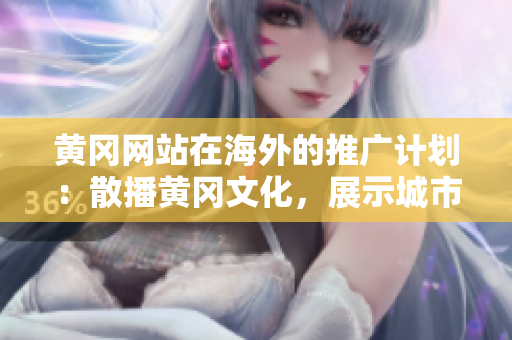 黃岡網(wǎng)站在海外的推廣計劃：散播黃岡文化，展示城市風貌
