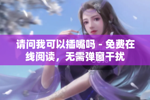 請(qǐng)問(wèn)我可以插嘴嗎 - 免費(fèi)在線(xiàn)閱讀，無(wú)需彈窗干擾