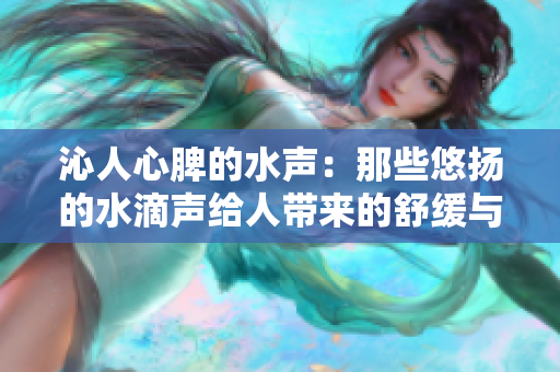 沁人心脾的水聲：那些悠揚(yáng)的水滴聲給人帶來(lái)的舒緩與放松
