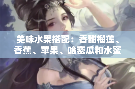 美味水果搭配：香甜榴蓮、香蕉、蘋(píng)果、哈密瓜和水蜜桃