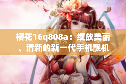 櫻花16q808a：綻放美麗、清新的新一代手機(jī)靚機(jī)