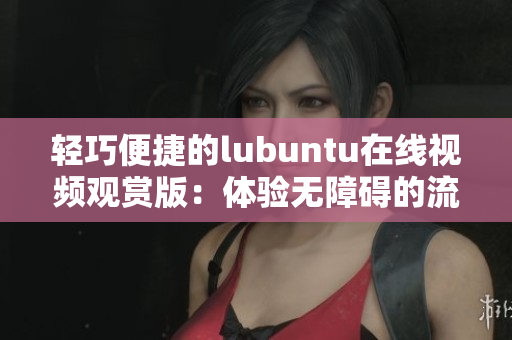 輕巧便捷的lubuntu在線(xiàn)視頻觀(guān)賞版：體驗(yàn)無(wú)障礙的流暢觀(guān)影享受