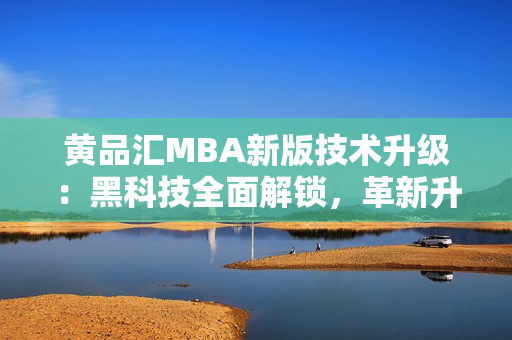 黃品匯MBA新版技術(shù)升級：黑科技全面解鎖，革新升級方案揭秘