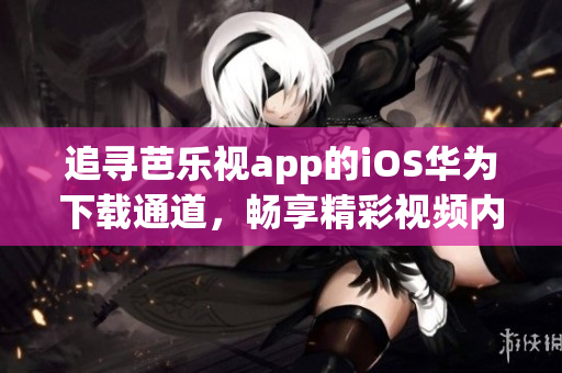 追尋芭樂視app的iOS華為下載通道，暢享精彩視頻內(nèi)容