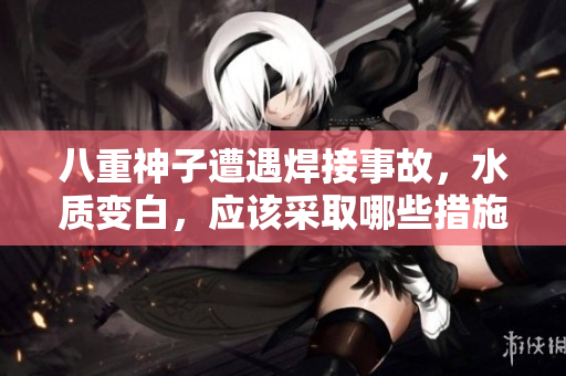 八重神子遭遇焊接事故，水質變白，應該采取哪些措施？