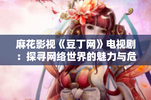 麻花影視《豆丁網(wǎng)》電視?。禾綄ぞW(wǎng)絡(luò)世界的魅力與危機(jī)