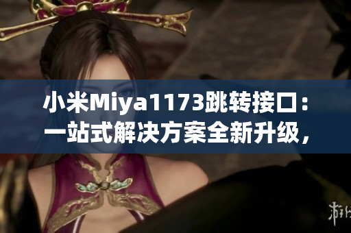 小米Miya1173跳轉(zhuǎn)接口：一站式解決方案全新升級，為您帶來更便捷的使用體驗(yàn)
