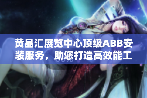 黃品匯展覽中心頂級ABB安裝服務，助您打造高效能工作環(huán)境