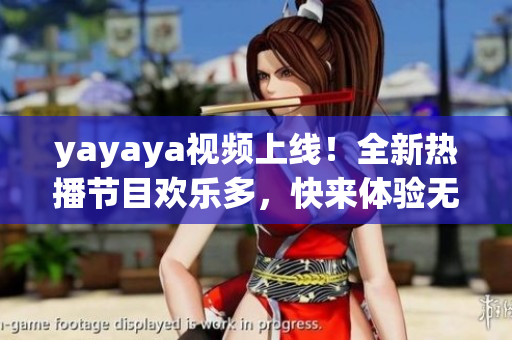 yayaya視頻上線！全新熱播節(jié)目歡樂多，快來體驗無限樂趣！
