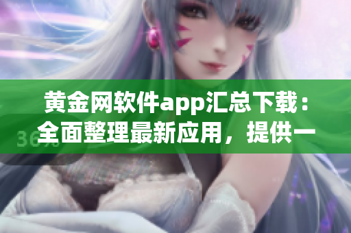黃金網(wǎng)軟件app匯總下載：全面整理最新應(yīng)用，提供一站式方便快捷下載