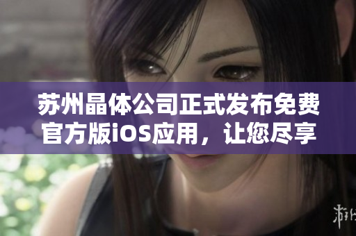 蘇州晶體公司正式發(fā)布免費(fèi)官方版iOS應(yīng)用，讓您盡享精彩體驗(yàn)