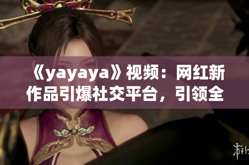 《yayaya》視頻：網紅新作品引爆社交平臺，引領全新娛樂風潮