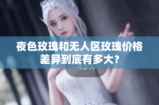 夜色玫瑰和無(wú)人區(qū)玫瑰價(jià)格差異到底有多大？
