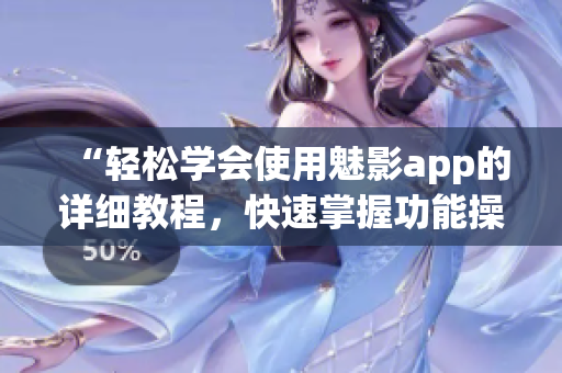 “輕松學(xué)會(huì)使用魅影app的詳細(xì)教程，快速掌握功能操作技巧”