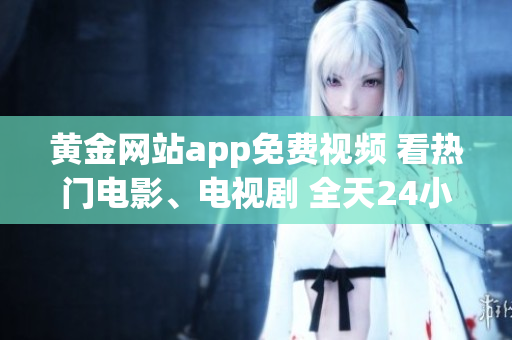 黃金網站app免費視頻 看熱門電影、電視劇 全天24小時在線觀看