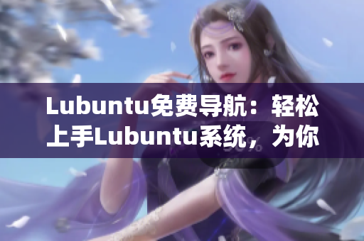 Lubuntu免費(fèi)導(dǎo)航：輕松上手Lubuntu系統(tǒng)，為你帶來(lái)高效穩(wěn)定的使用體驗(yàn)