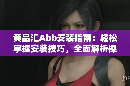 黃品匯Abb安裝指南：輕松掌握安裝技巧，全面解析操作步驟