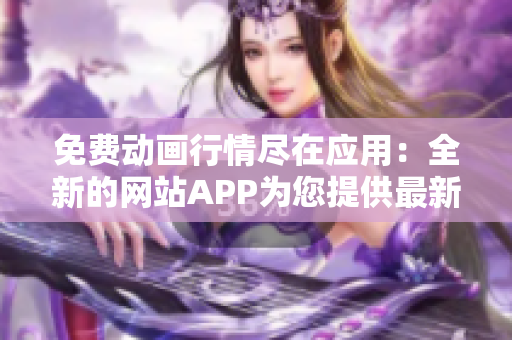 免費(fèi)動(dòng)畫行情盡在應(yīng)用：全新的網(wǎng)站APP為您提供最新免費(fèi)行情!