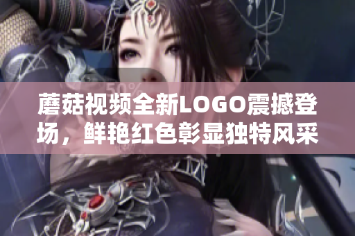 蘑菇視頻全新LOGO震撼登場，鮮艷紅色彰顯獨(dú)特風(fēng)采