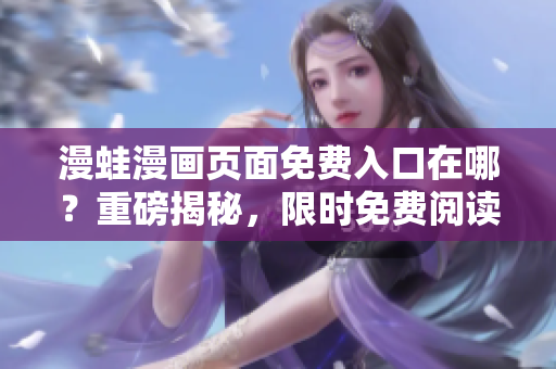 漫蛙漫畫頁面免費(fèi)入口在哪？重磅揭秘，限時免費(fèi)閱讀權(quán)益大放送