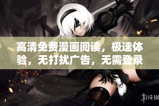 高清免費(fèi)漫畫閱讀，極速體驗(yàn)，無打擾廣告，無需登錄，全新版本上線