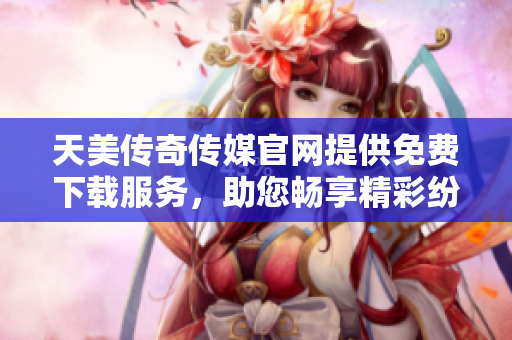 天美傳奇?zhèn)髅焦倬W(wǎng)提供免費(fèi)下載服務(wù)，助您暢享精彩紛呈的媒體內(nèi)容