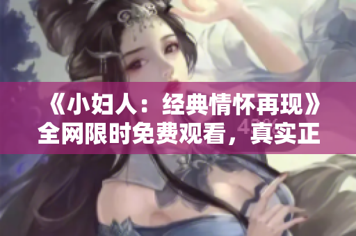 《小婦人：經(jīng)典情懷再現(xiàn)》全網(wǎng)限時免費(fèi)觀看，真實(shí)正版資源共享，讓經(jīng)典永流傳