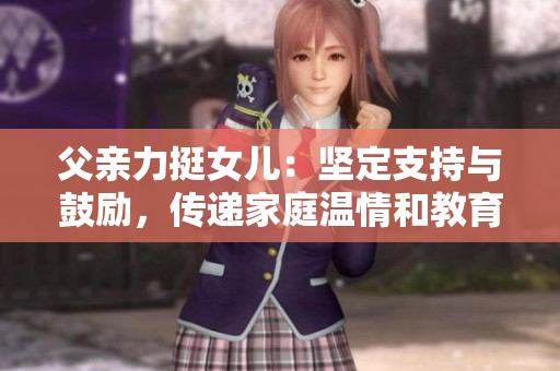 父親力挺女兒：堅(jiān)定支持與鼓勵(lì)，傳遞家庭溫情和教育之愛