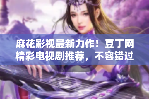 麻花影視最新力作！豆丁網精彩電視劇推薦，不容錯過的影視盛宴