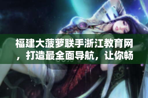 福建大菠蘿聯(lián)手浙江教育網(wǎng)，打造最全面導(dǎo)航，讓你暢游信息海洋