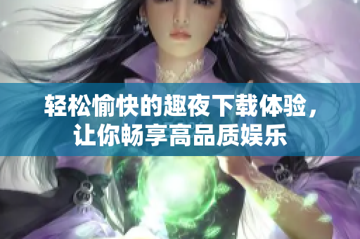 輕松愉快的趣夜下載體驗(yàn)，讓你暢享高品質(zhì)娛樂