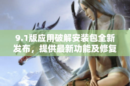 9.1版應(yīng)用破解安裝包全新發(fā)布，提供最新功能及修復(fù)。
