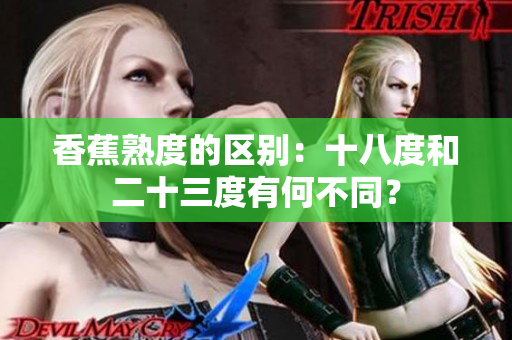 香蕉熟度的區(qū)別：十八度和二十三度有何不同？