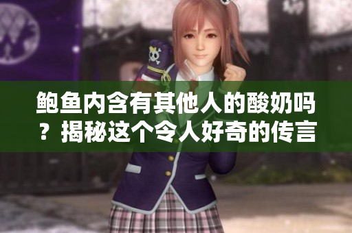 鮑魚內(nèi)含有其他人的酸奶嗎？揭秘這個令人好奇的傳言
