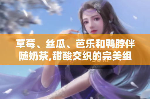 草莓、絲瓜、芭樂和鴨脖伴隨奶茶,甜酸交織的完美組合