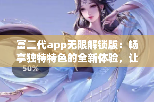 富二代app無限解鎖版：暢享獨特特色的全新體驗，讓你盡情暢玩