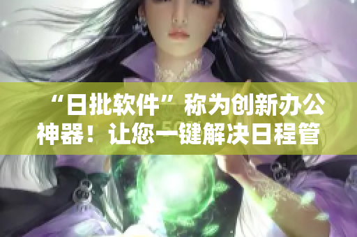 “日批軟件”稱為創(chuàng)新辦公神器！讓您一鍵解決日程管理難題