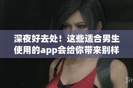 深夜好去處！這些適合男生使用的app會給你帶來別樣體驗