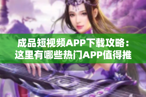 成品短視頻APP下載攻略：這里有哪些熱門APP值得推薦？