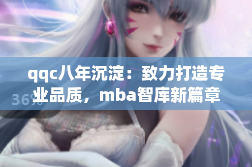 qqc八年沉淀：致力打造專業(yè)品質(zhì)，mba智庫新篇章