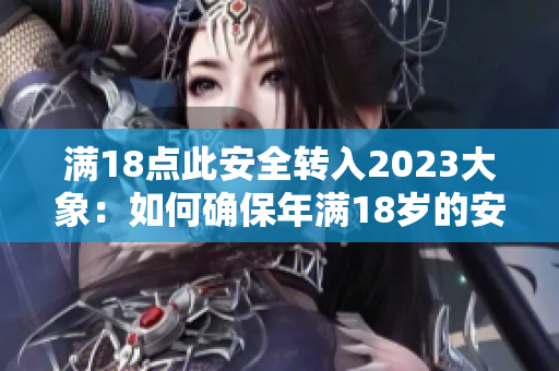 滿18點此安全轉(zhuǎn)入2023大象：如何確保年滿18歲的安全？2023年大象及其安全挑戰(zhàn)？