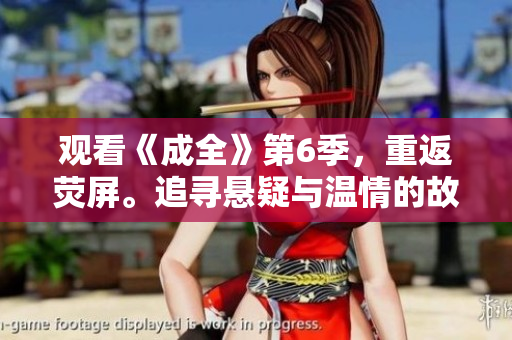 觀看《成全》第6季，重返熒屏。追尋懸疑與溫情的故事，成就心中的夢想。