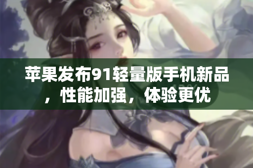 蘋果發(fā)布91輕量版手機(jī)新品，性能加強(qiáng)，體驗(yàn)更優(yōu)